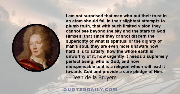 I am not surprised that men who put their trust in an atom should fail in their slightest attempts to plumb truth, that with such limited vision they cannot see beyond the sky and the stars to God Himself; that since