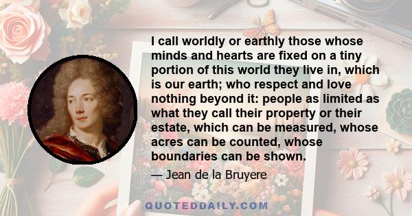 I call worldly or earthly those whose minds and hearts are fixed on a tiny portion of this world they live in, which is our earth; who respect and love nothing beyond it: people as limited as what they call their