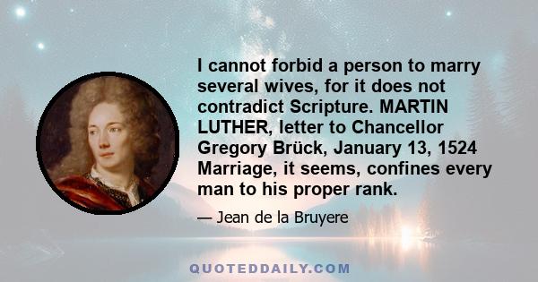 I cannot forbid a person to marry several wives, for it does not contradict Scripture. MARTIN LUTHER, letter to Chancellor Gregory Brück, January 13, 1524 Marriage, it seems, confines every man to his proper rank.