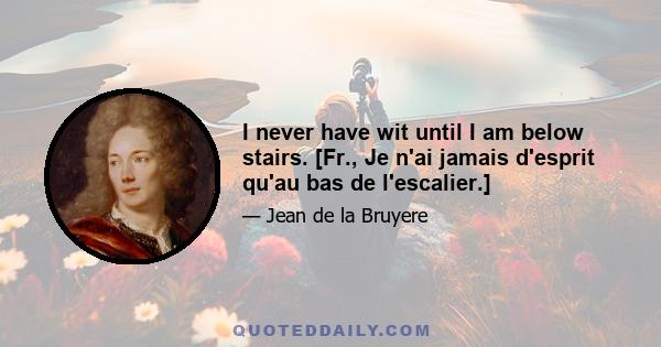 I never have wit until I am below stairs. [Fr., Je n'ai jamais d'esprit qu'au bas de l'escalier.]