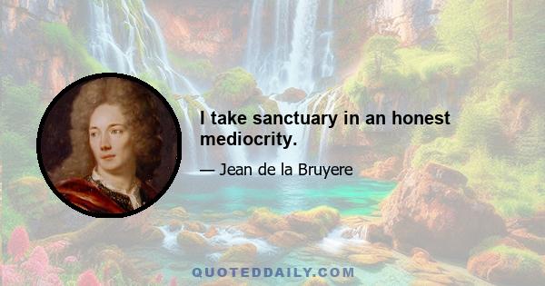 I take sanctuary in an honest mediocrity.