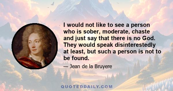 I would not like to see a person who is sober, moderate, chaste and just say that there is no God. They would speak disinterestedly at least, but such a person is not to be found.