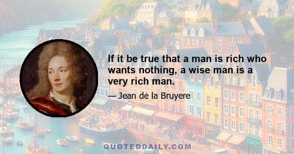 If it be true that a man is rich who wants nothing, a wise man is a very rich man.