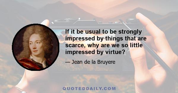 If it be usual to be strongly impressed by things that are scarce, why are we so little impressed by virtue?