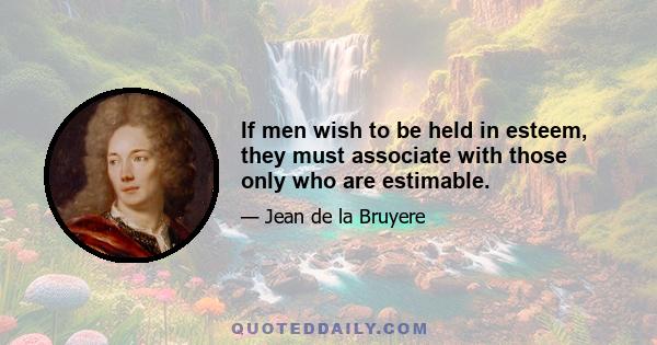 If men wish to be held in esteem, they must associate with those only who are estimable.