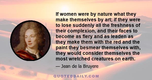 If women were by nature what they make themselves by art; if they were to lose suddenly all the freshness of their complexion, and their faces to become as fiery and as leaden as they make them with the red and the