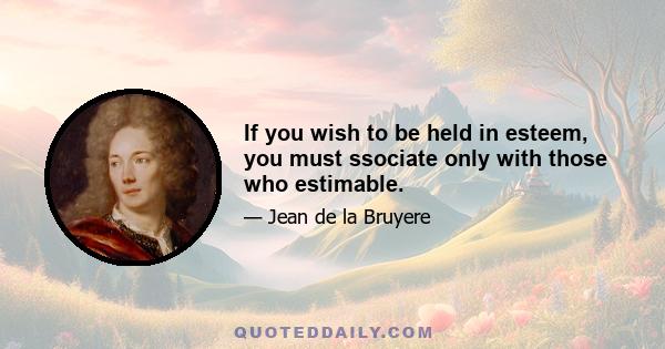 If you wish to be held in esteem, you must ssociate only with those who estimable.