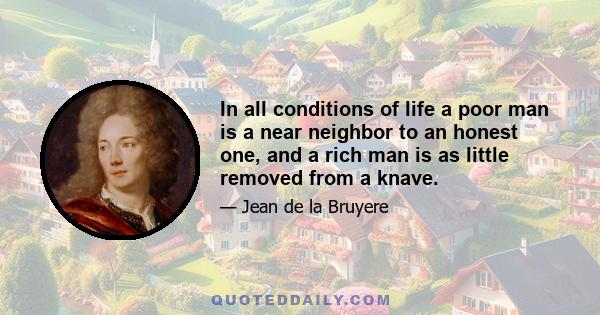 In all conditions of life a poor man is a near neighbor to an honest one, and a rich man is as little removed from a knave.