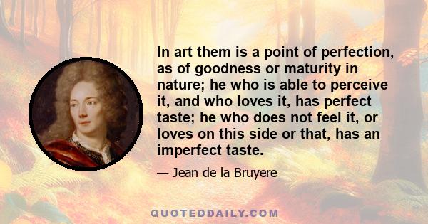 In art them is a point of perfection, as of goodness or maturity in nature; he who is able to perceive it, and who loves it, has perfect taste; he who does not feel it, or loves on this side or that, has an imperfect