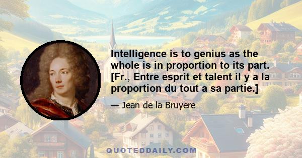 Intelligence is to genius as the whole is in proportion to its part. [Fr., Entre esprit et talent il y a la proportion du tout a sa partie.]