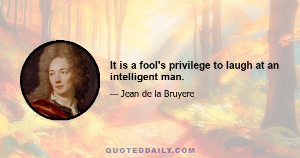 It is a fool's privilege to laugh at an intelligent man.