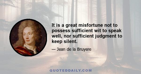 It is a great misfortune not to possess sufficient wit to speak well, nor sufficient judgment to keep silent.