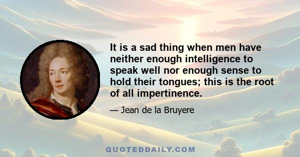 It is a sad thing when men have neither enough intelligence to speak well nor enough sense to hold their tongues; this is the root of all impertinence.