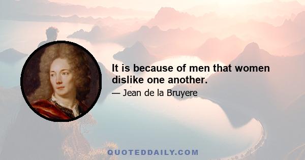 It is because of men that women dislike one another.