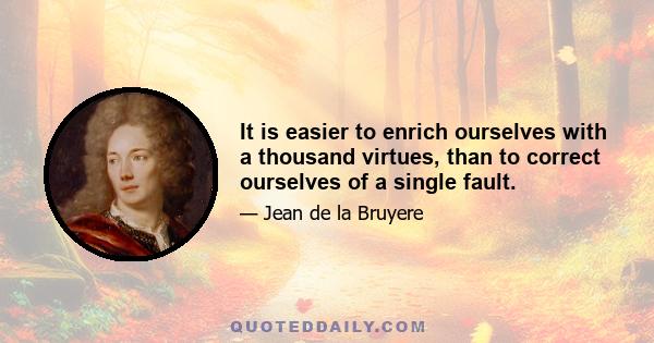 It is easier to enrich ourselves with a thousand virtues, than to correct ourselves of a single fault.