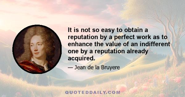 It is not so easy to obtain a reputation by a perfect work as to enhance the value of an indifferent one by a reputation already acquired.