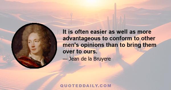 It is often easier as well as more advantageous to conform to other men's opinions than to bring them over to ours.