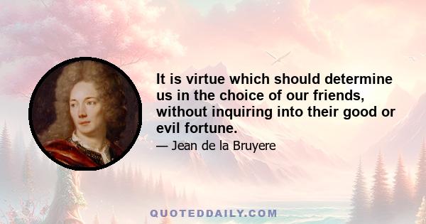 It is virtue which should determine us in the choice of our friends, without inquiring into their good or evil fortune.