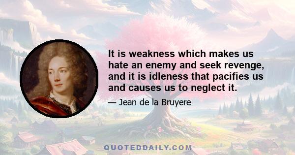 It is weakness which makes us hate an enemy and seek revenge, and it is idleness that pacifies us and causes us to neglect it.