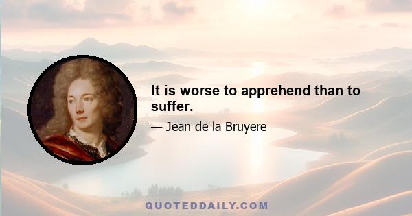 It is worse to apprehend than to suffer.