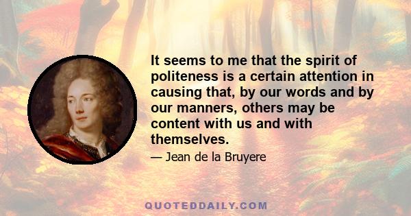 It seems to me that the spirit of politeness is a certain attention in causing that, by our words and by our manners, others may be content with us and with themselves.