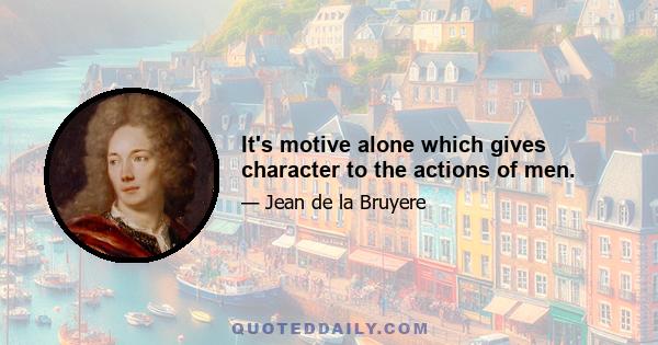 It's motive alone which gives character to the actions of men.