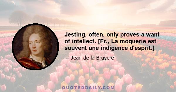 Jesting, often, only proves a want of intellect. [Fr., La moquerie est souvent une indigence d'esprit.]