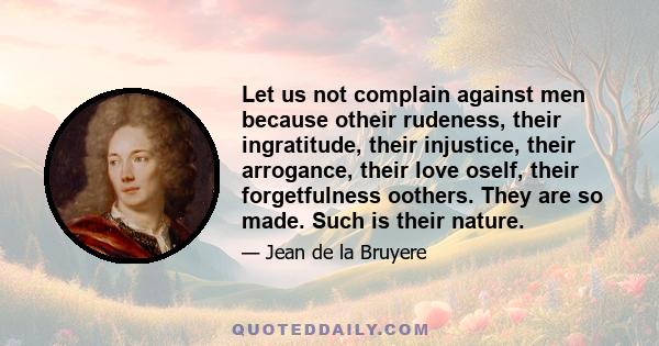 Let us not complain against men because otheir rudeness, their ingratitude, their injustice, their arrogance, their love oself, their forgetfulness oothers. They are so made. Such is their nature.