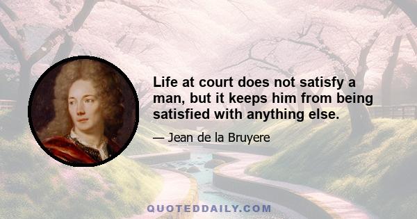 Life at court does not satisfy a man, but it keeps him from being satisfied with anything else.