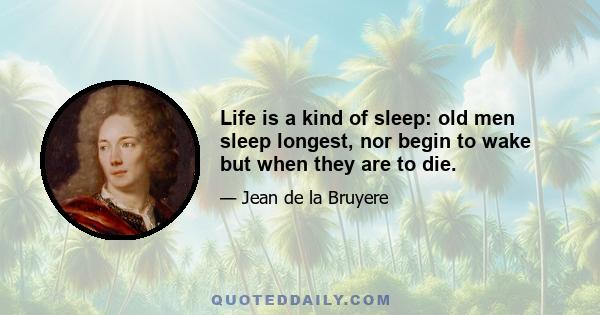 Life is a kind of sleep: old men sleep longest, nor begin to wake but when they are to die.