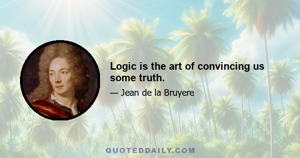 Logic is the art of convincing us some truth.