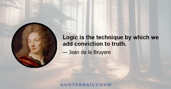 Logic is the technique by which we add conviction to truth.