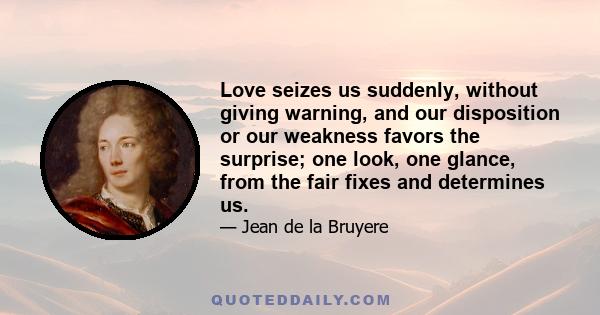 Love seizes us suddenly, without giving warning, and our disposition or our weakness favors the surprise; one look, one glance, from the fair fixes and determines us.