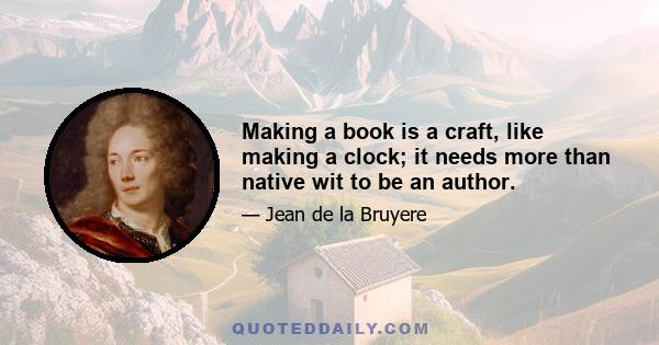 Making a book is a craft, like making a clock; it needs more than native wit to be an author.