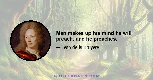 Man makes up his mind he will preach, and he preaches.