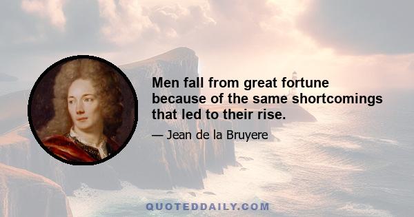 Men fall from great fortune because of the same shortcomings that led to their rise.