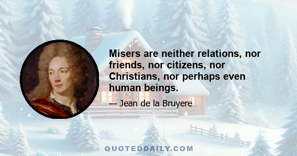 Misers are neither relations, nor friends, nor citizens, nor Christians, nor perhaps even human beings.