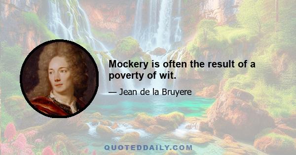 Mockery is often the result of a poverty of wit.