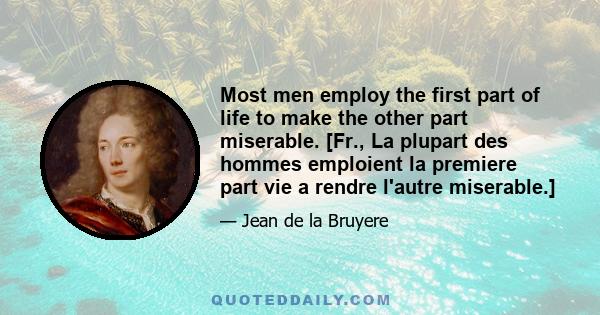 Most men employ the first part of life to make the other part miserable. [Fr., La plupart des hommes emploient la premiere part vie a rendre l'autre miserable.]