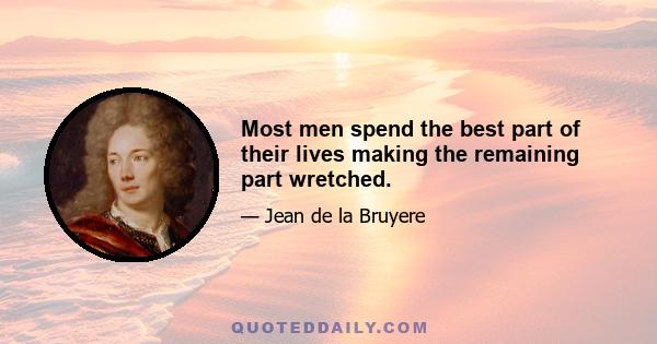 Most men spend the best part of their lives making the remaining part wretched.