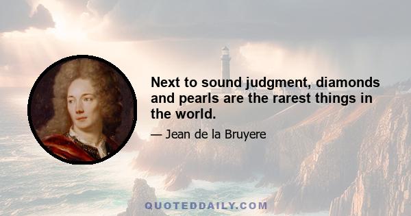 Next to sound judgment, diamonds and pearls are the rarest things in the world.