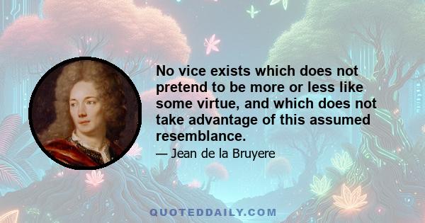 No vice exists which does not pretend to be more or less like some virtue, and which does not take advantage of this assumed resemblance.