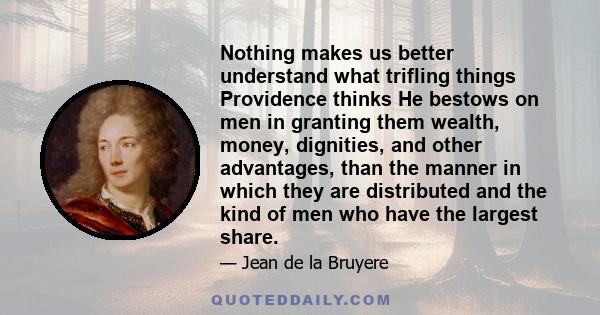 Nothing makes us better understand what trifling things Providence thinks He bestows on men in granting them wealth, money, dignities, and other advantages, than the manner in which they are distributed and the kind of