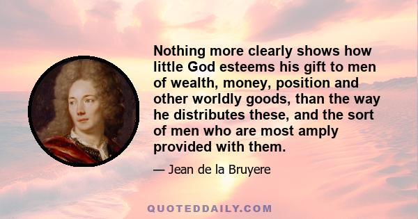 Nothing more clearly shows how little God esteems his gift to men of wealth, money, position and other worldly goods, than the way he distributes these, and the sort of men who are most amply provided with them.