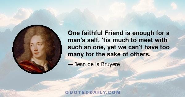 One faithful Friend is enough for a man's self, 'tis much to meet with such an one, yet we can't have too many for the sake of others.