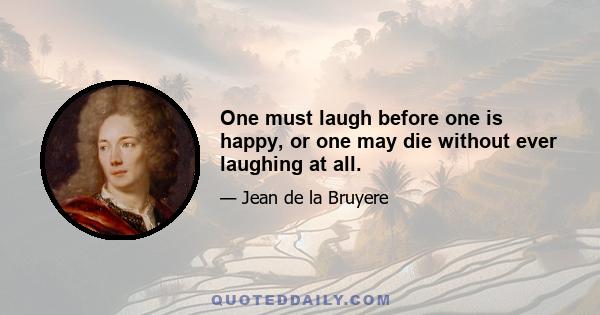 One must laugh before one is happy, or one may die without ever laughing at all.