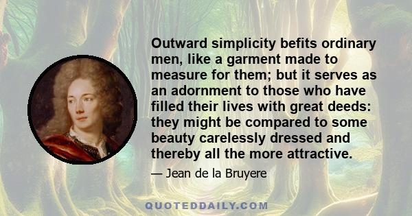 Outward simplicity befits ordinary men, like a garment made to measure for them; but it serves as an adornment to those who have filled their lives with great deeds: they might be compared to some beauty carelessly