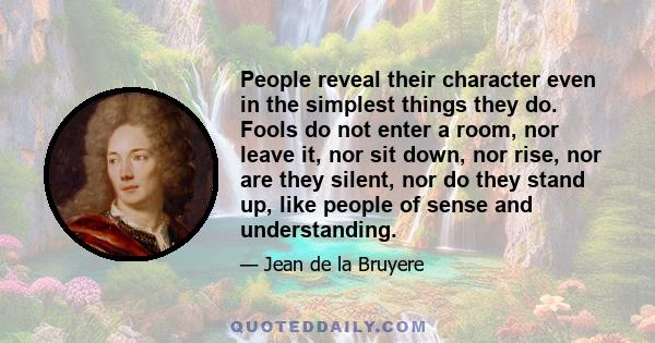 People reveal their character even in the simplest things they do. Fools do not enter a room, nor leave it, nor sit down, nor rise, nor are they silent, nor do they stand up, like people of sense and understanding.