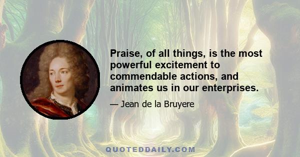 Praise, of all things, is the most powerful excitement to commendable actions, and animates us in our enterprises.