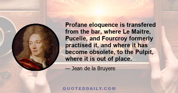 Profane eloquence is transfered from the bar, where Le Maitre, Pucelle, and Fourcroy formerly practised it, and where it has become obsolete, to the Pulpit, where it is out of place.